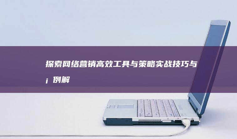 探索网络营销高效工具与策略：实战技巧与案例解析