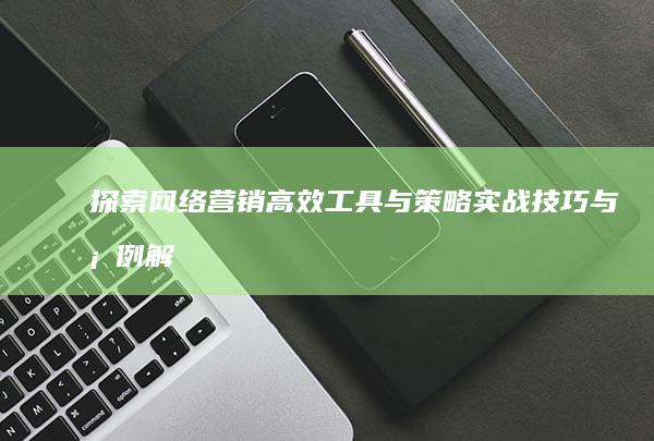 探索网络营销高效工具与策略：实战技巧与案例解析